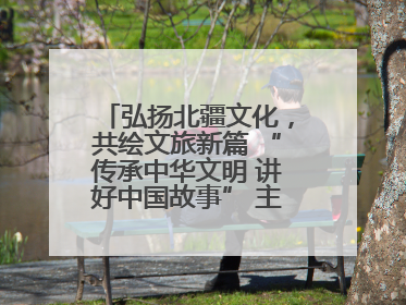 弘扬北疆文化，共绘文旅新篇 “传承中华文明 讲好中国故事” 主题活动圆满举办
