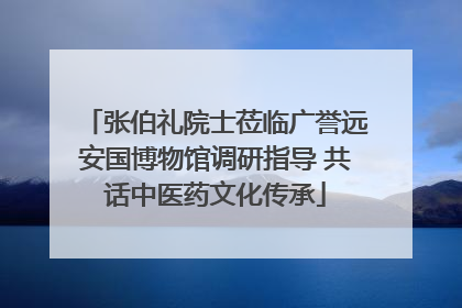 张伯礼院士莅临广誉远安国博物馆调研指导 共话中医药文化传承