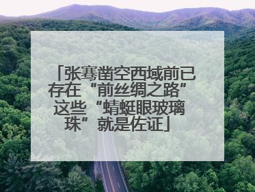 张骞凿空西域前已存在“前丝绸之路” 这些“蜻蜓眼玻璃珠”就是佐证