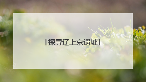 探寻辽上京遗址