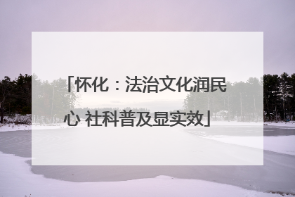 怀化：法治文化润民心 社科普及显实效