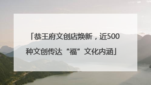 恭王府文创店焕新，近500种文创传达“福”文化内涵