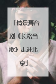 情景舞台剧《长路当歌》走进北京