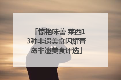 惊艳味蕾 莱西13种非遗美食闪耀青岛非遗美食评选