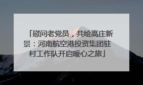 慰问老党员，共绘高庄新景：河南航空港投资集团驻村工作队开启暖心之旅