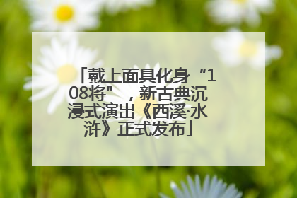 戴上面具化身“108将”，新古典沉浸式演出《西溪·水浒》正式发布