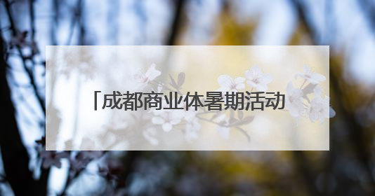 成都商业体暑期活动扎堆，泼水狂欢、马龙助阵营养节、童趣潮玩引爆消费新场景