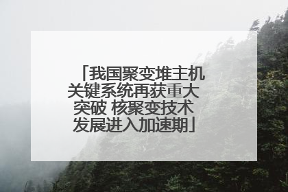 我国聚变堆主机关键系统再获重大突破 核聚变技术发展进入加速期