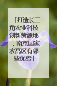 打造长三角农业科技创新策源地，南京国家农高区有哪些优势