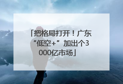 把格局打开！广东“低空+”加出个3000亿市场