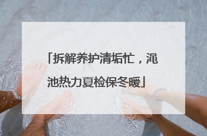 拆解养护清垢忙，渑池热力夏检保冬暖