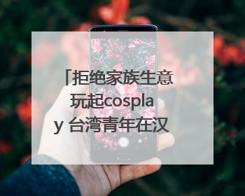 拒绝家族生意 玩起cosplay 台湾青年在汉解锁创业副本
