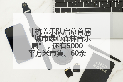 杭盖乐队启幕首届“城市绿心森林音乐周”，还有5000平方米市集、60余场免费活动等你来