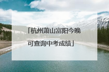 杭州萧山富阳今晚可查询中考成绩