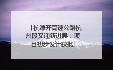 杭淳开高速公路杭州段又迎新进展：项目初步设计获批