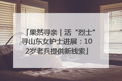 果然寻亲｜活“烈士”寻山东女护士进展：102岁老兵提供新线索