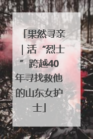 果然寻亲｜活“烈士”跨越40年寻找救他的山东女护士
