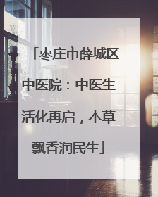 枣庄市薛城区中医院：中医生活化再启，本草飘香润民生