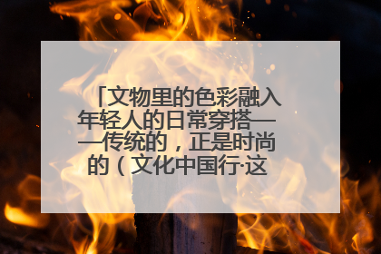 文物里的色彩融入年轻人的日常穿搭——传统的，正是时尚的（文化中国行·这些美 很中国）