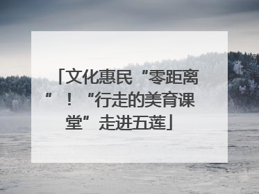 文化惠民“零距离”！“行走的美育课堂”走进五莲