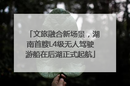 文旅融合新场景，湖南首艘L4级无人驾驶游船在后湖正式起航
