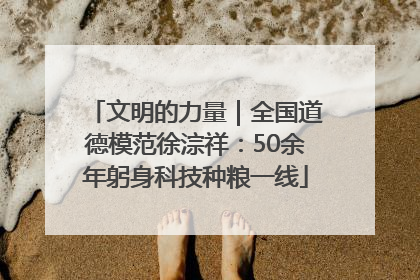 文明的力量｜全国道德模范徐淙祥：50余年躬身科技种粮一线