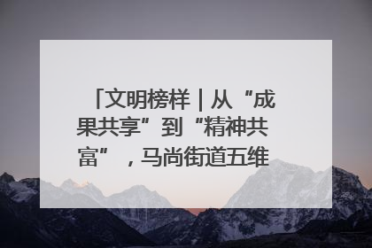 文明榜样｜从“成果共享”到“精神共富”，马尚街道五维聚力育文明