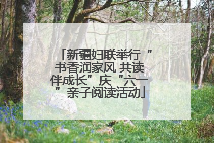 新疆妇联举行“书香润家风 共读伴成长”庆“六一”亲子阅读活动