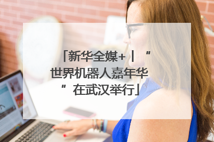 新华全媒+丨“世界机器人嘉年华”在武汉举行