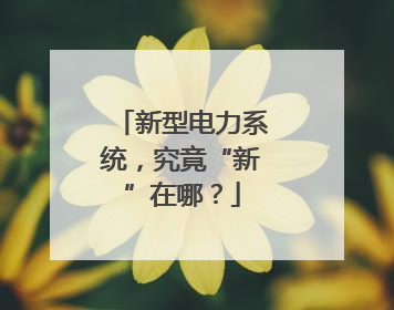 新型电力系统，究竟“新”在哪？