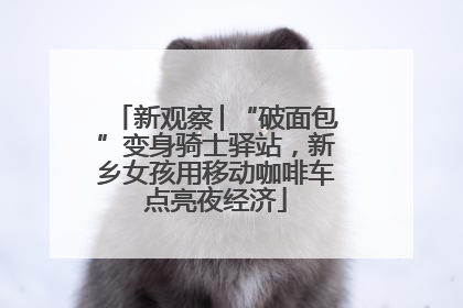 新观察│“破面包”变身骑士驿站，新乡女孩用移动咖啡车点亮夜经济