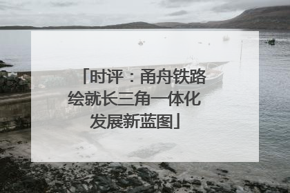 时评：甬舟铁路绘就长三角一体化发展新蓝图