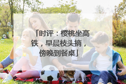 时评：樱桃坐高铁，早晨枝头摘，傍晚到餐桌