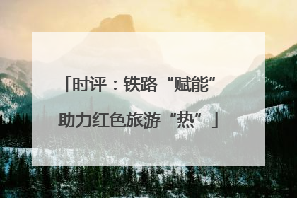 时评：铁路“赋能” 助力红色旅游“热”