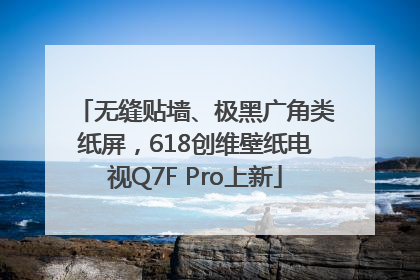 无缝贴墙、极黑广角类纸屏，618创维壁纸电视Q7F Pro上新