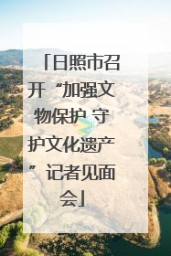 日照市召开“加强文物保护 守护文化遗产”记者见面会