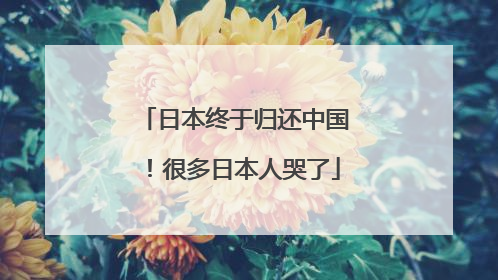 日本终于归还中国！很多日本人哭了
