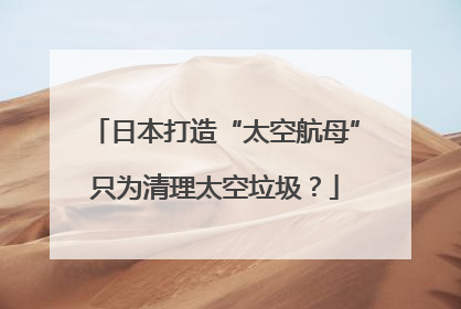 日本打造“太空航母”只为清理太空垃圾？