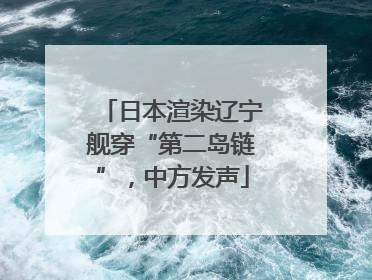 日本渲染辽宁舰穿“第二岛链”，中方发声