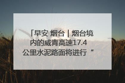 早安 烟台｜烟台境内的威青高速17.4公里水泥路面将进行“白改黑”改造