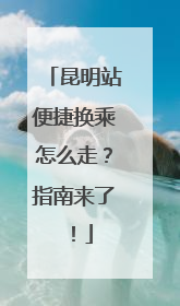 昆明站便捷换乘怎么走？指南来了！