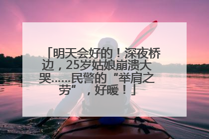 明天会好的！深夜桥边，25岁姑娘崩溃大哭……民警的“举肩之劳”，好暖！