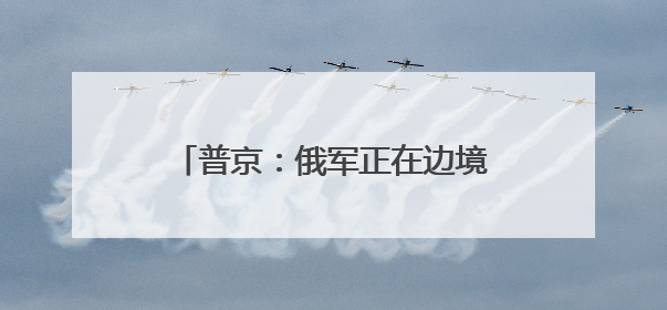 普京：俄军正在边境沿线建立安全缓冲区