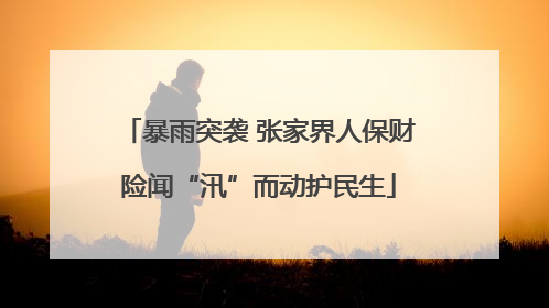 暴雨突袭 张家界人保财险闻“汛”而动护民生