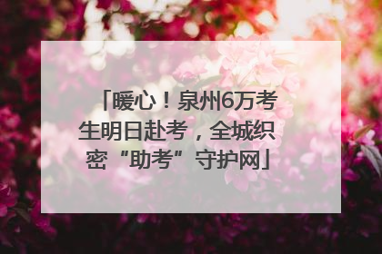 暖心！泉州6万考生明日赴考，全城织密“助考”守护网