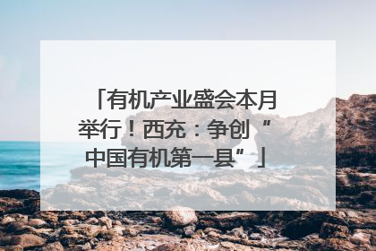 有机产业盛会本月举行！西充：争创“中国有机第一县”