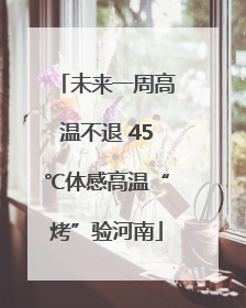 未来一周高温不退 45℃体感高温“烤”验河南