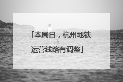 本周日，杭州地铁运营线路有调整