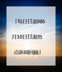 每日甘肃网6月10日甘肃热点新闻回顾