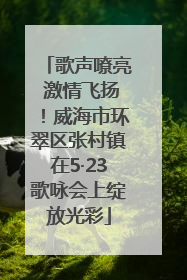 歌声嘹亮 激情飞扬！威海市环翠区张村镇在5·23歌咏会上绽放光彩